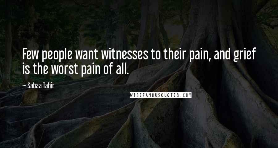 Sabaa Tahir Quotes: Few people want witnesses to their pain, and grief is the worst pain of all.