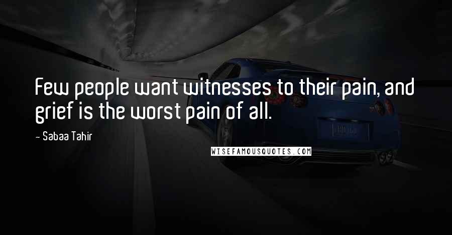 Sabaa Tahir Quotes: Few people want witnesses to their pain, and grief is the worst pain of all.