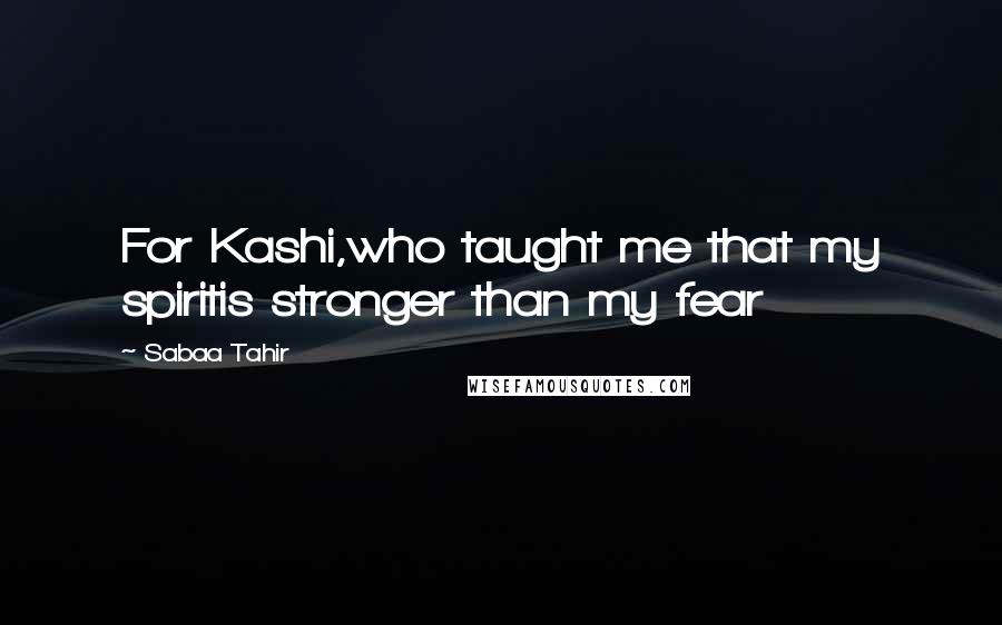 Sabaa Tahir Quotes: For Kashi,who taught me that my spiritis stronger than my fear