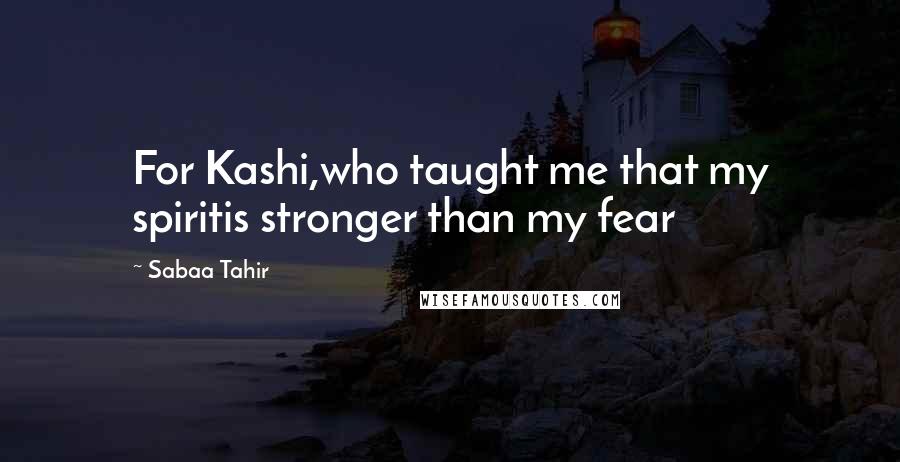 Sabaa Tahir Quotes: For Kashi,who taught me that my spiritis stronger than my fear