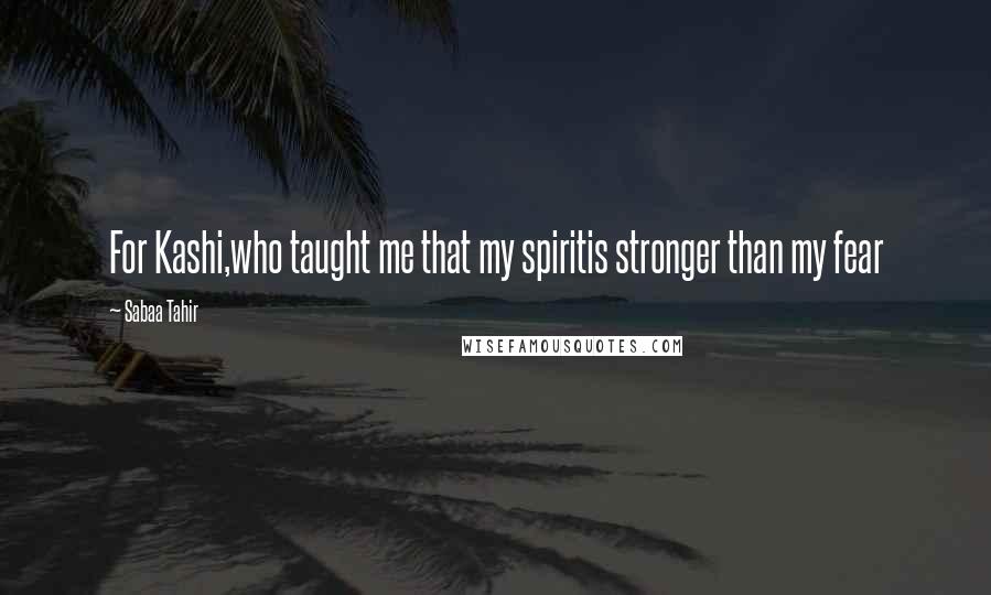 Sabaa Tahir Quotes: For Kashi,who taught me that my spiritis stronger than my fear