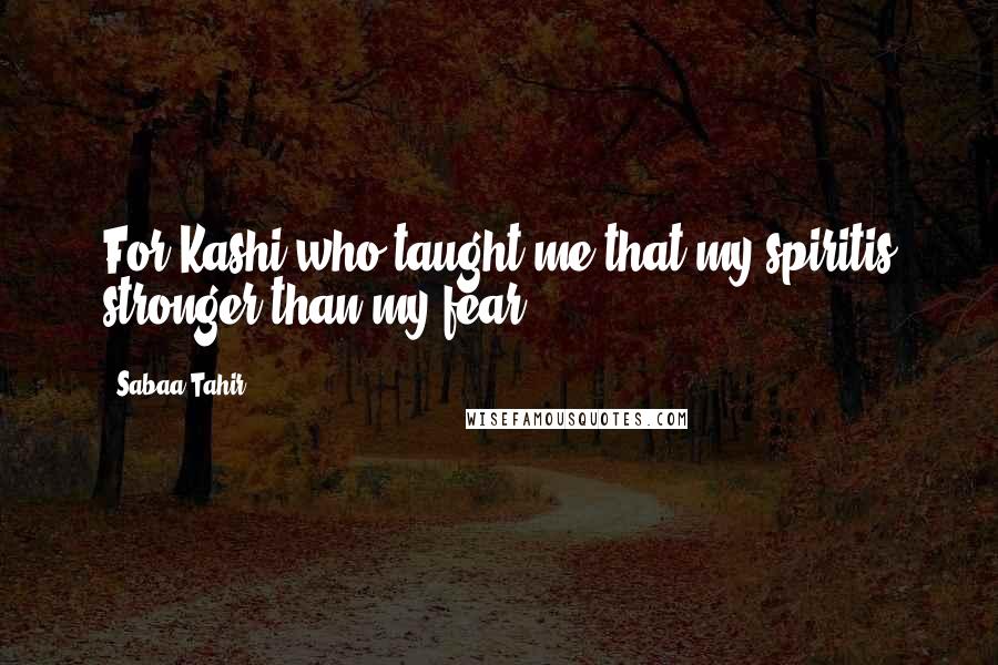 Sabaa Tahir Quotes: For Kashi,who taught me that my spiritis stronger than my fear