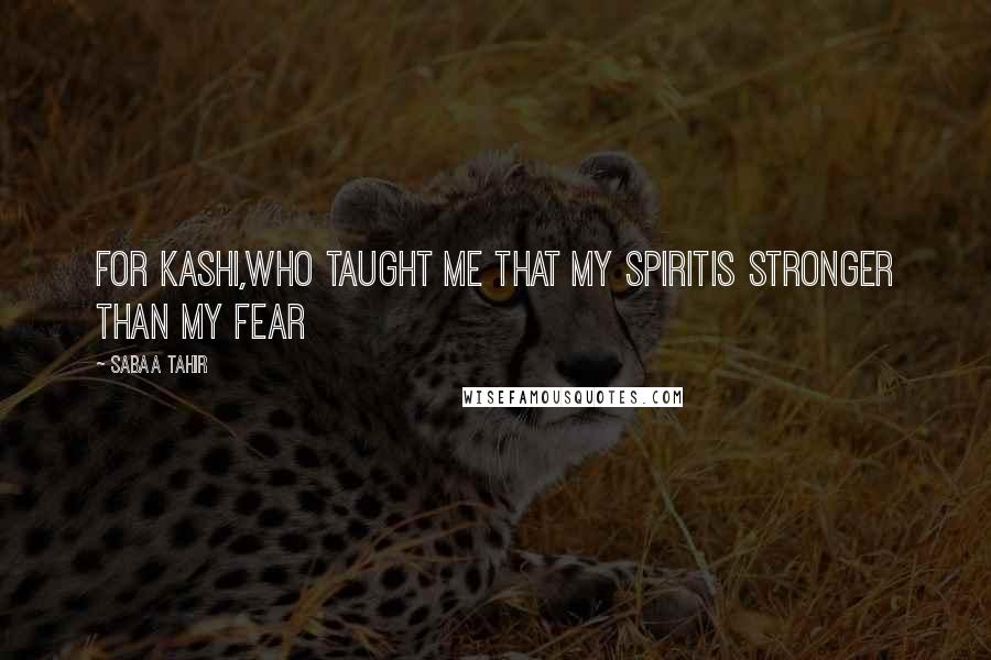 Sabaa Tahir Quotes: For Kashi,who taught me that my spiritis stronger than my fear