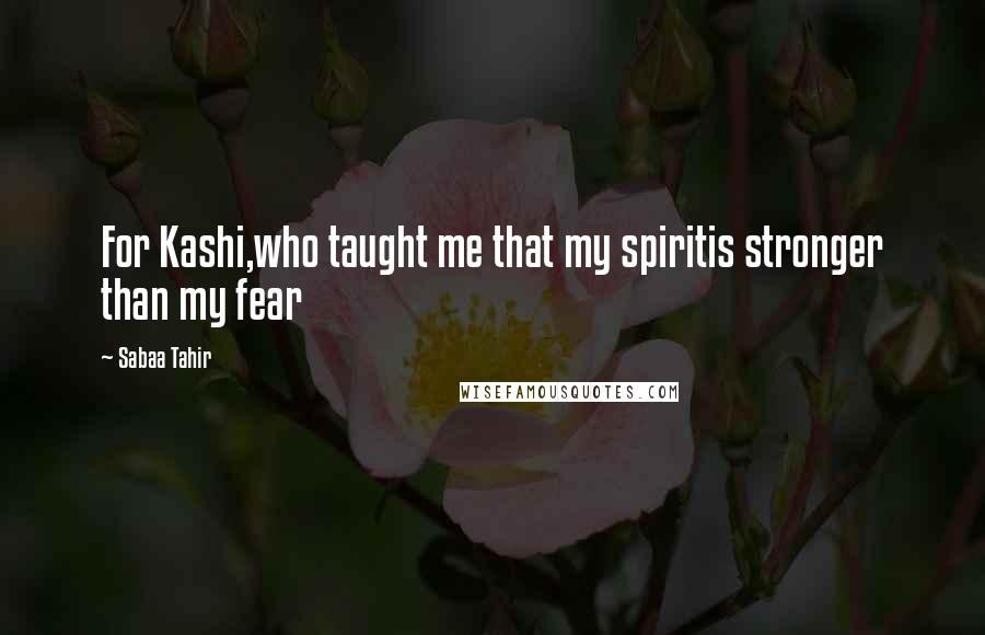 Sabaa Tahir Quotes: For Kashi,who taught me that my spiritis stronger than my fear