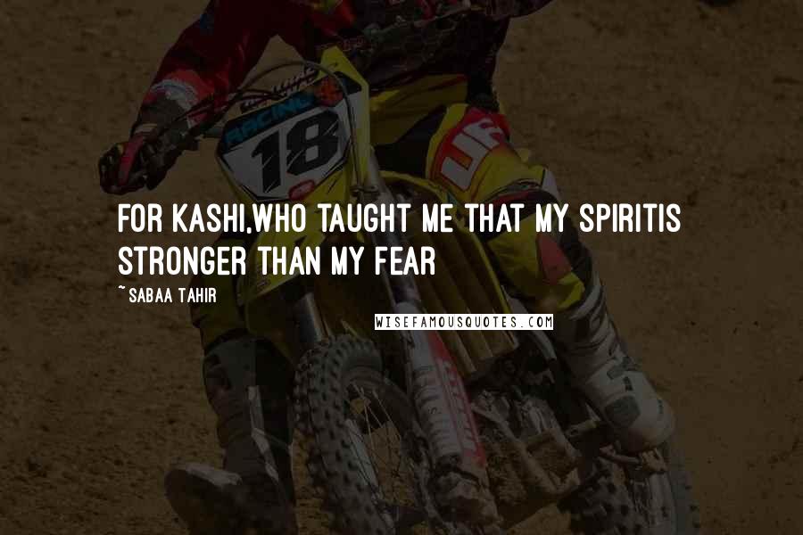 Sabaa Tahir Quotes: For Kashi,who taught me that my spiritis stronger than my fear