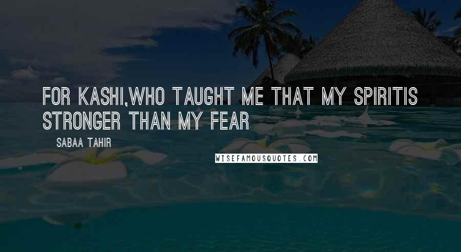 Sabaa Tahir Quotes: For Kashi,who taught me that my spiritis stronger than my fear