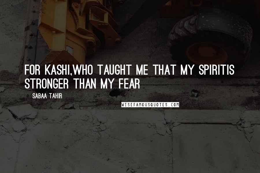 Sabaa Tahir Quotes: For Kashi,who taught me that my spiritis stronger than my fear