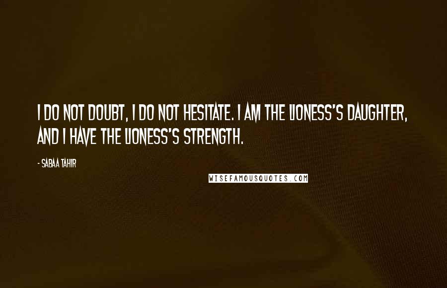 Sabaa Tahir Quotes: I do not doubt, I do not hesitate. I am the Lioness's daughter, and I have the Lioness's strength.