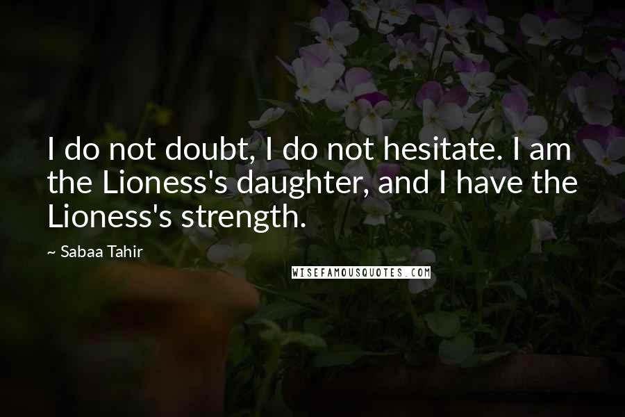 Sabaa Tahir Quotes: I do not doubt, I do not hesitate. I am the Lioness's daughter, and I have the Lioness's strength.