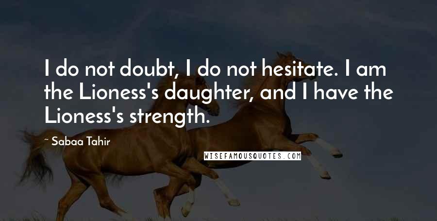 Sabaa Tahir Quotes: I do not doubt, I do not hesitate. I am the Lioness's daughter, and I have the Lioness's strength.