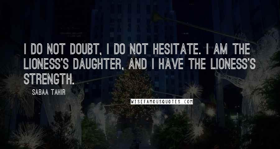 Sabaa Tahir Quotes: I do not doubt, I do not hesitate. I am the Lioness's daughter, and I have the Lioness's strength.