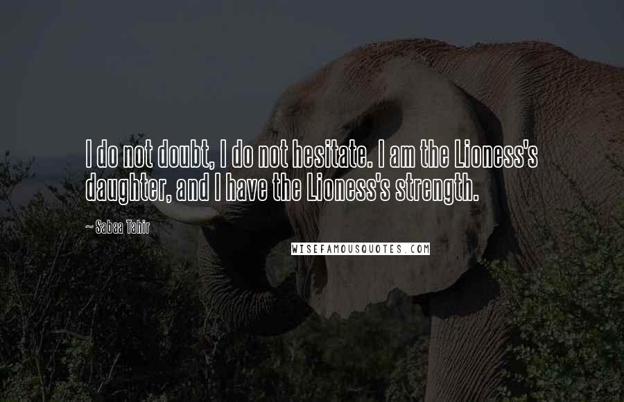 Sabaa Tahir Quotes: I do not doubt, I do not hesitate. I am the Lioness's daughter, and I have the Lioness's strength.