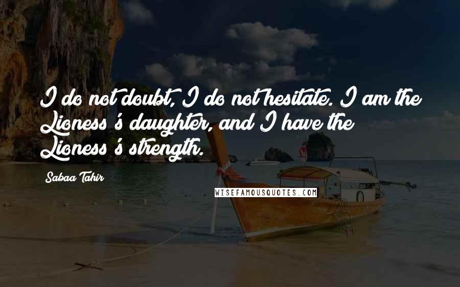 Sabaa Tahir Quotes: I do not doubt, I do not hesitate. I am the Lioness's daughter, and I have the Lioness's strength.