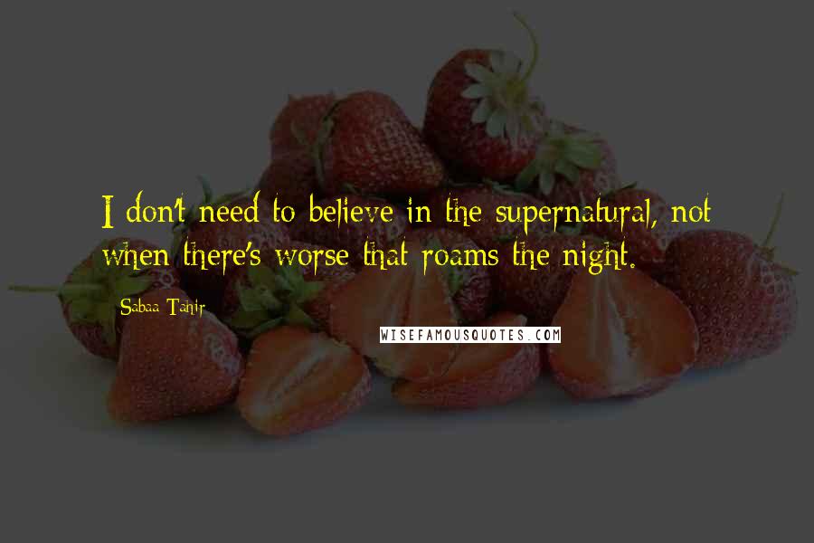 Sabaa Tahir Quotes: I don't need to believe in the supernatural, not when there's worse that roams the night.