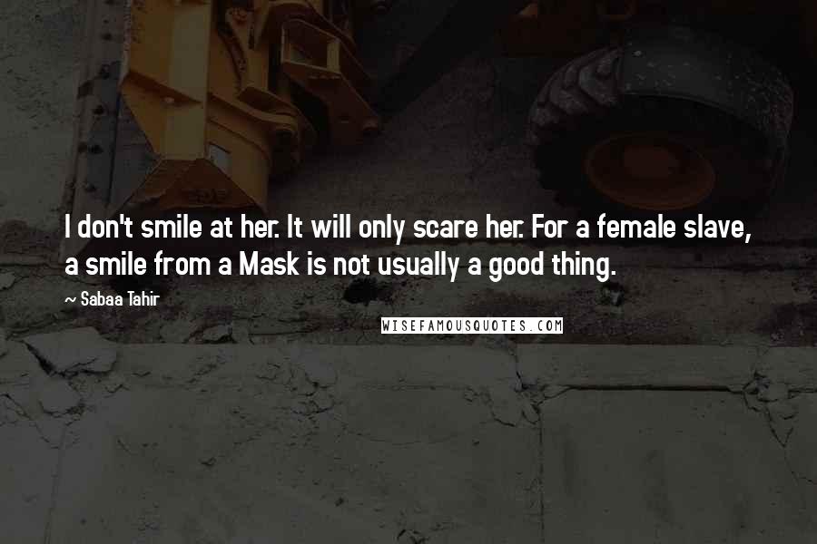 Sabaa Tahir Quotes: I don't smile at her. It will only scare her. For a female slave, a smile from a Mask is not usually a good thing.