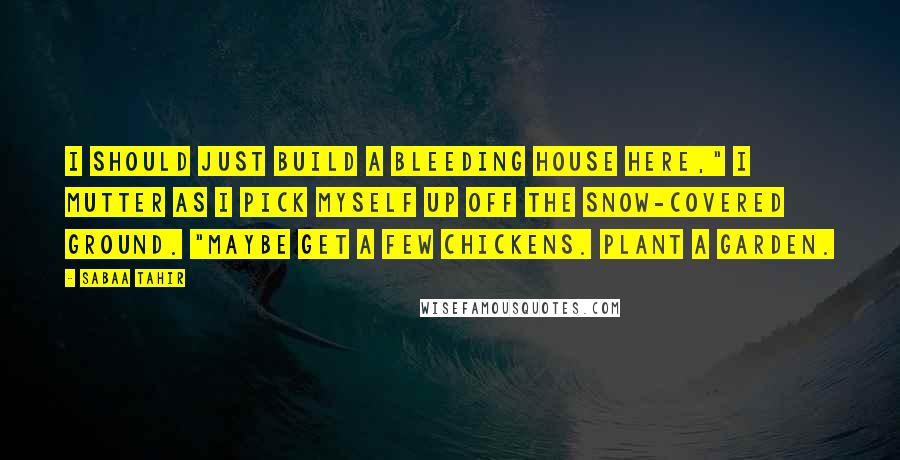 Sabaa Tahir Quotes: I should just build a bleeding house here," I mutter as I pick myself up off the snow-covered ground. "Maybe get a few chickens. Plant a garden.