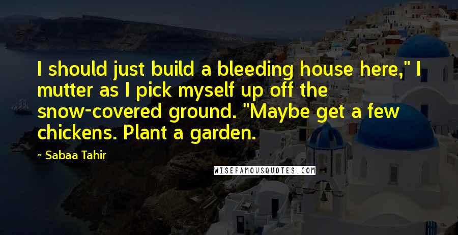 Sabaa Tahir Quotes: I should just build a bleeding house here," I mutter as I pick myself up off the snow-covered ground. "Maybe get a few chickens. Plant a garden.