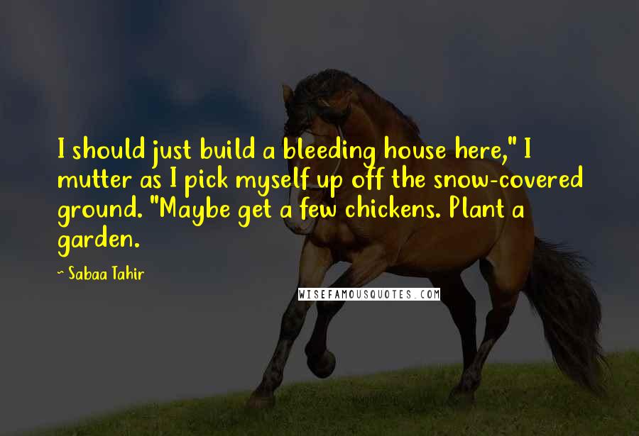 Sabaa Tahir Quotes: I should just build a bleeding house here," I mutter as I pick myself up off the snow-covered ground. "Maybe get a few chickens. Plant a garden.