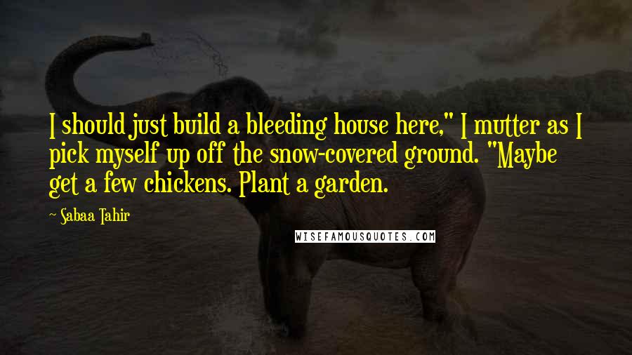 Sabaa Tahir Quotes: I should just build a bleeding house here," I mutter as I pick myself up off the snow-covered ground. "Maybe get a few chickens. Plant a garden.