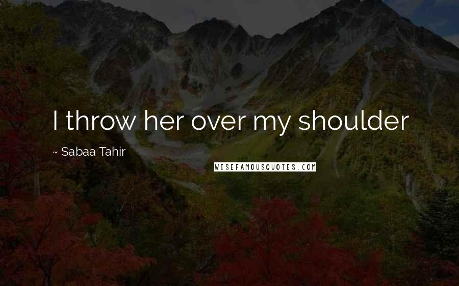 Sabaa Tahir Quotes: I throw her over my shoulder