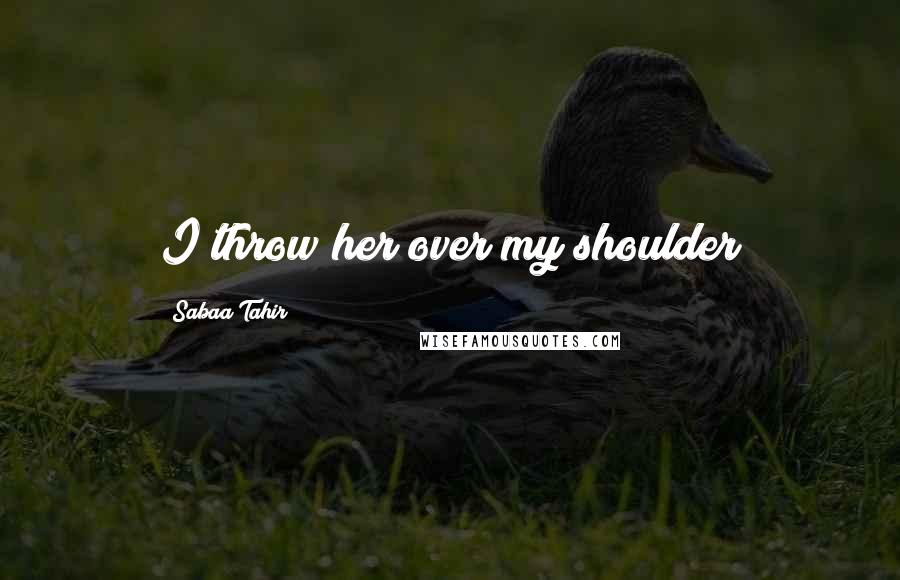 Sabaa Tahir Quotes: I throw her over my shoulder