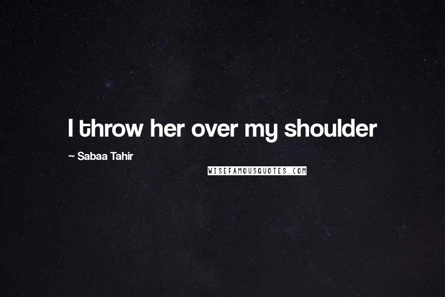 Sabaa Tahir Quotes: I throw her over my shoulder