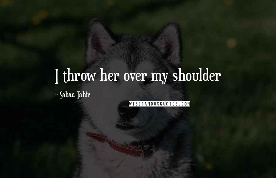 Sabaa Tahir Quotes: I throw her over my shoulder