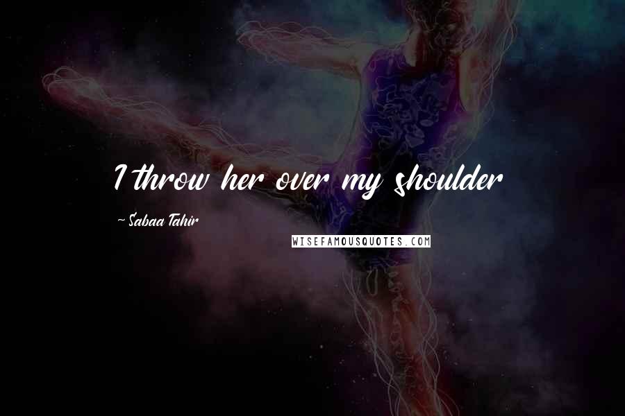 Sabaa Tahir Quotes: I throw her over my shoulder