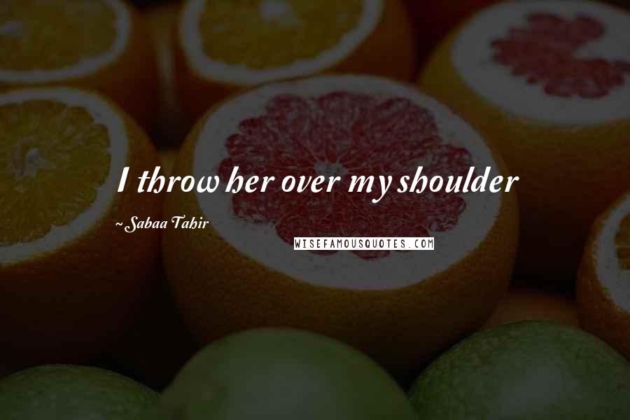 Sabaa Tahir Quotes: I throw her over my shoulder