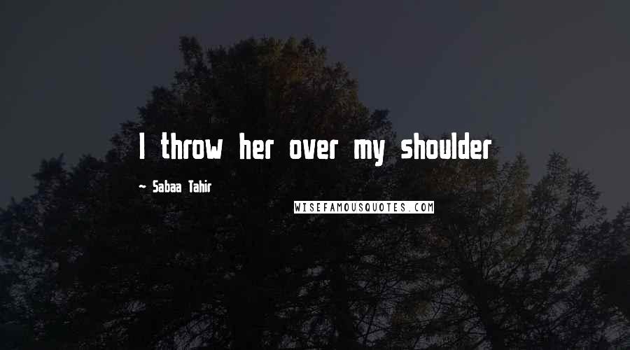 Sabaa Tahir Quotes: I throw her over my shoulder