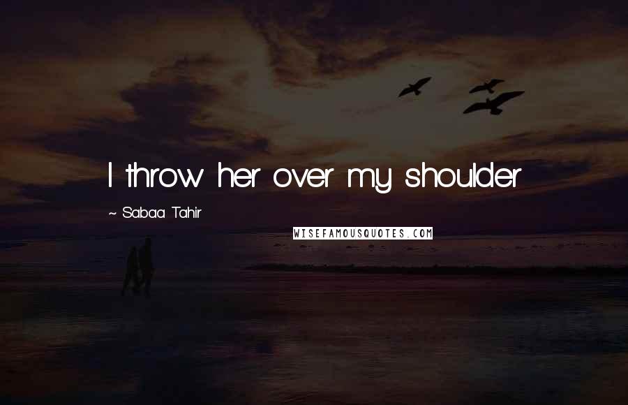 Sabaa Tahir Quotes: I throw her over my shoulder