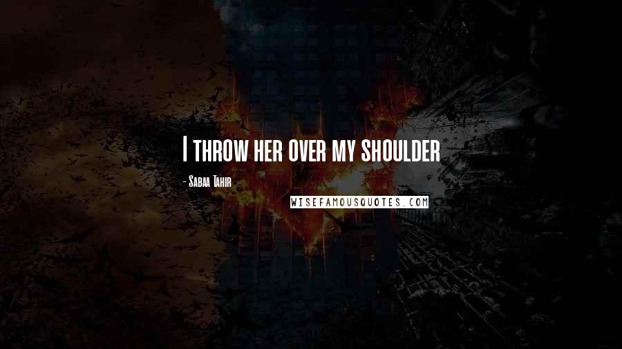 Sabaa Tahir Quotes: I throw her over my shoulder