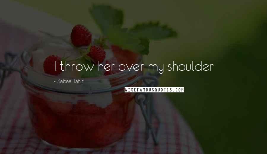 Sabaa Tahir Quotes: I throw her over my shoulder