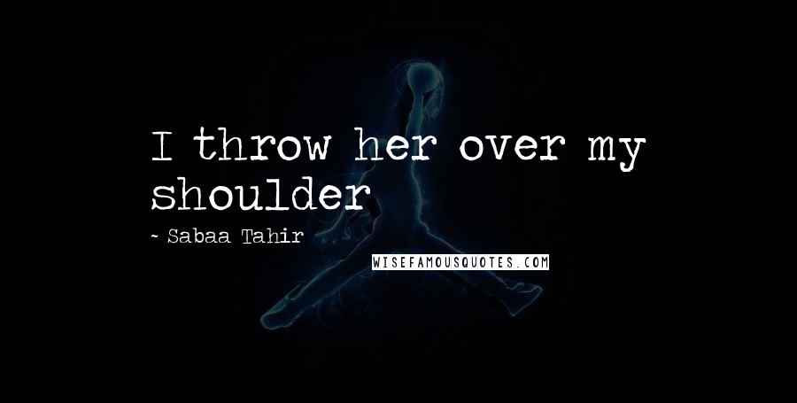 Sabaa Tahir Quotes: I throw her over my shoulder