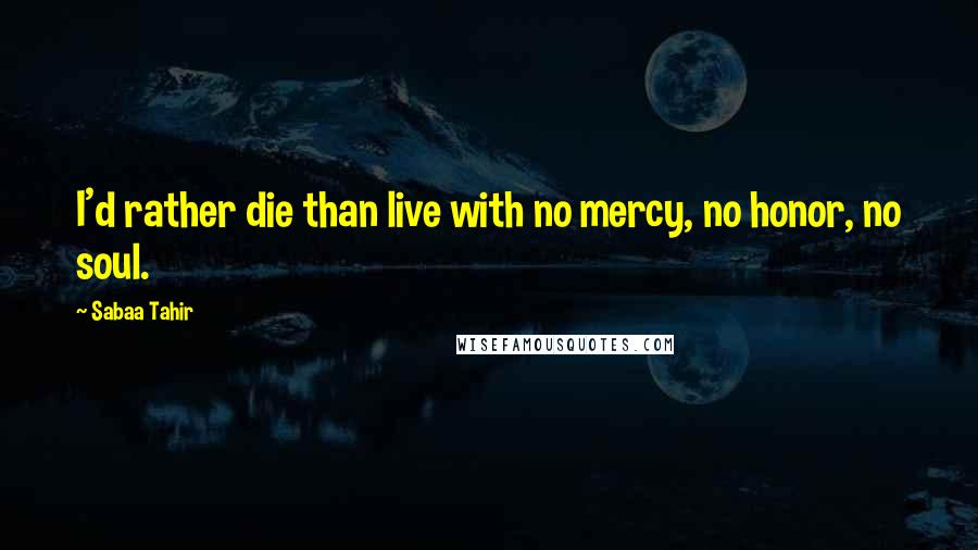 Sabaa Tahir Quotes: I'd rather die than live with no mercy, no honor, no soul.