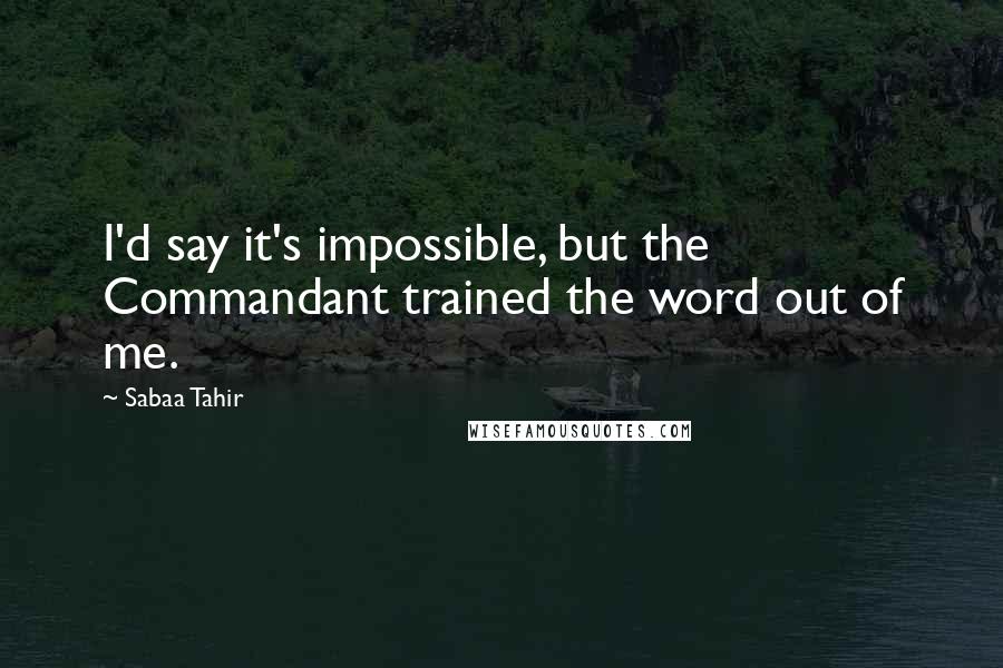 Sabaa Tahir Quotes: I'd say it's impossible, but the Commandant trained the word out of me.