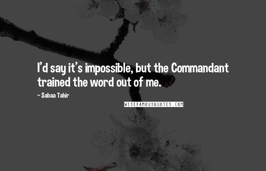 Sabaa Tahir Quotes: I'd say it's impossible, but the Commandant trained the word out of me.