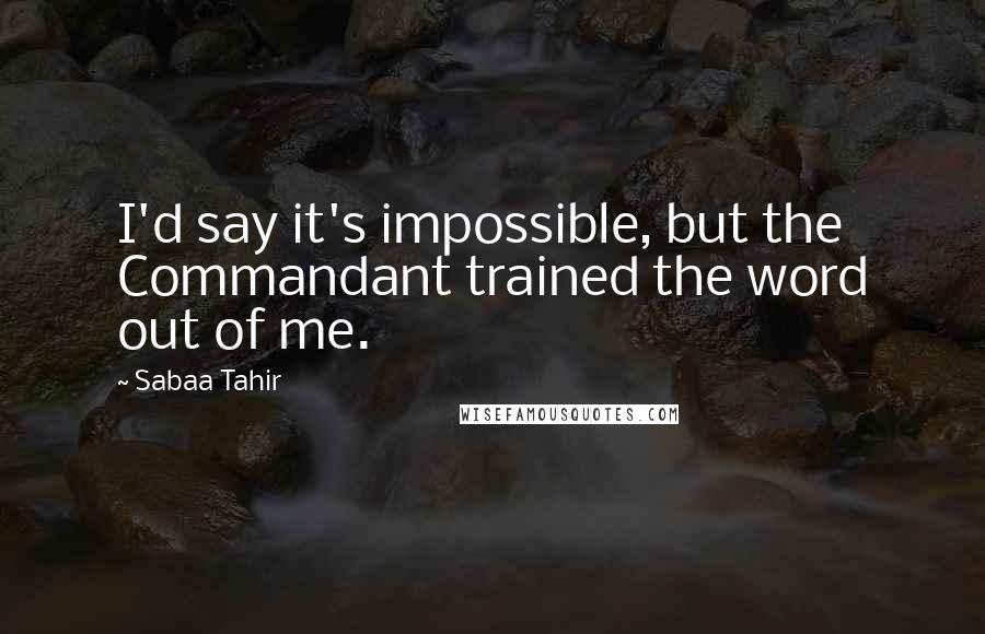 Sabaa Tahir Quotes: I'd say it's impossible, but the Commandant trained the word out of me.