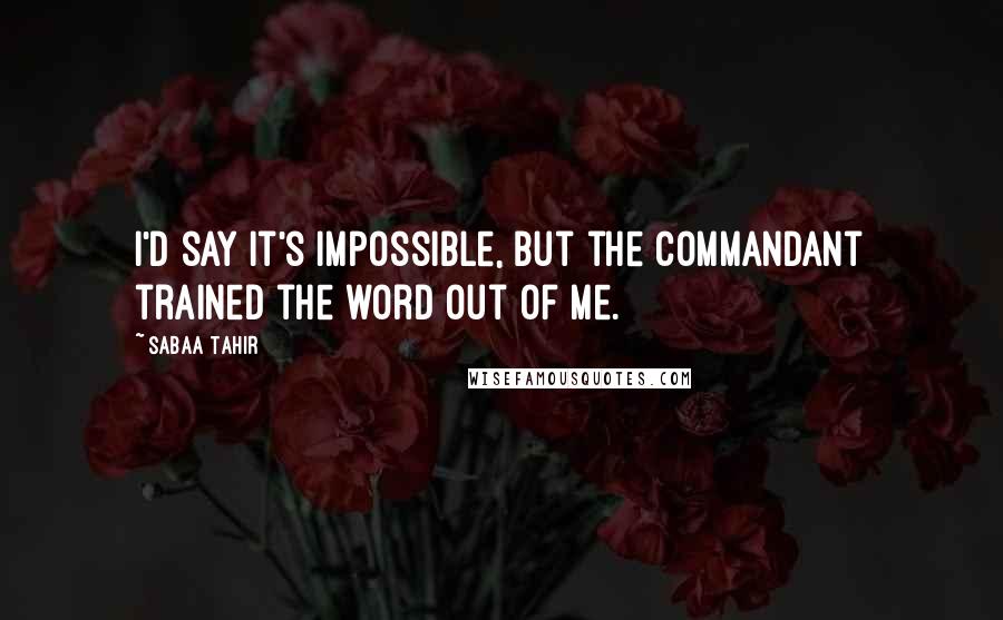 Sabaa Tahir Quotes: I'd say it's impossible, but the Commandant trained the word out of me.