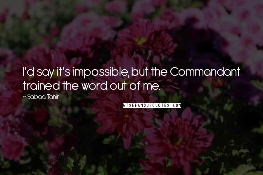 Sabaa Tahir Quotes: I'd say it's impossible, but the Commandant trained the word out of me.