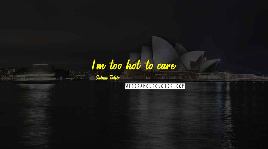 Sabaa Tahir Quotes: I'm too hot to care.