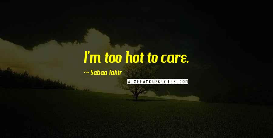 Sabaa Tahir Quotes: I'm too hot to care.