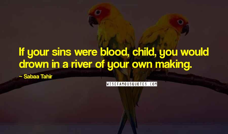 Sabaa Tahir Quotes: If your sins were blood, child, you would drown in a river of your own making.