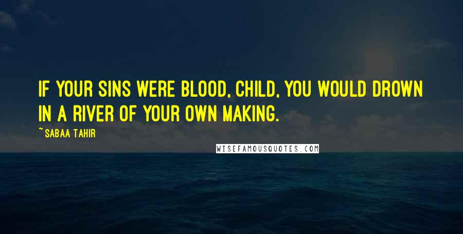 Sabaa Tahir Quotes: If your sins were blood, child, you would drown in a river of your own making.