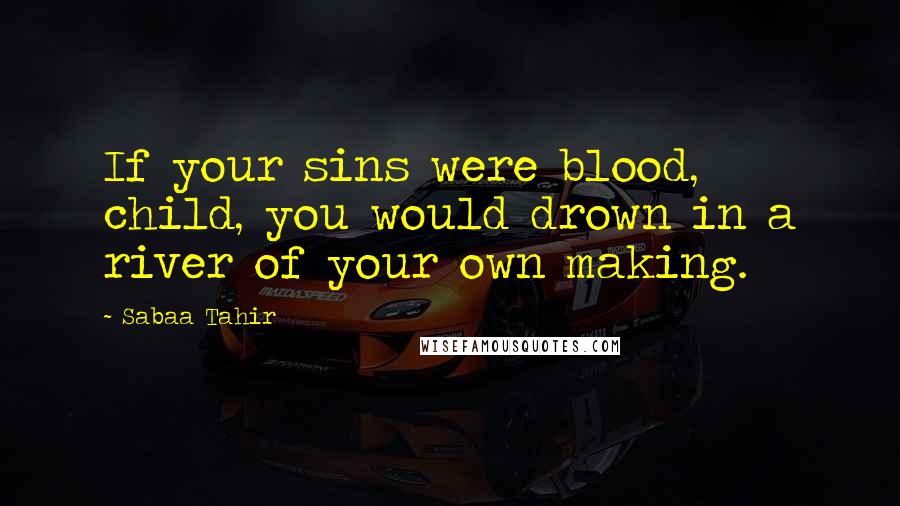 Sabaa Tahir Quotes: If your sins were blood, child, you would drown in a river of your own making.