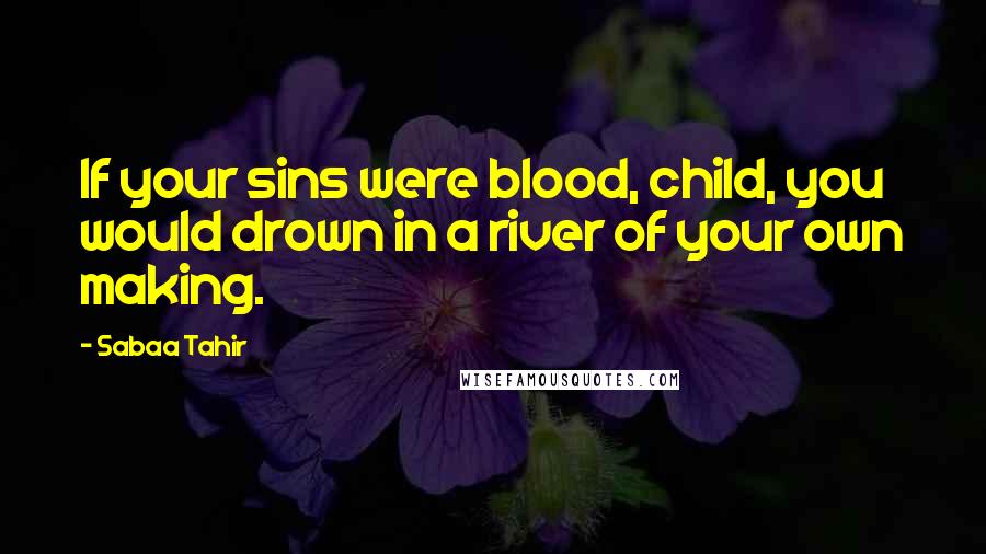 Sabaa Tahir Quotes: If your sins were blood, child, you would drown in a river of your own making.