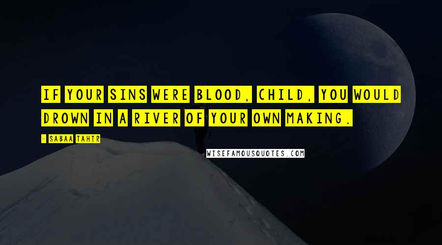 Sabaa Tahir Quotes: If your sins were blood, child, you would drown in a river of your own making.