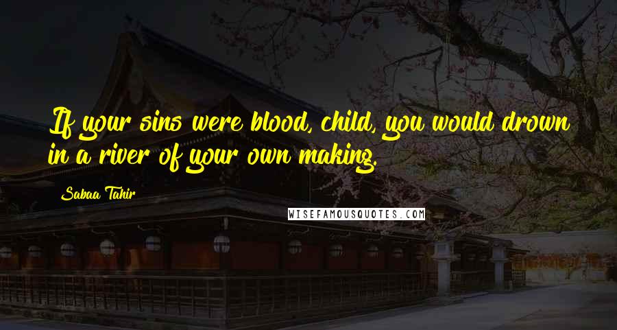 Sabaa Tahir Quotes: If your sins were blood, child, you would drown in a river of your own making.