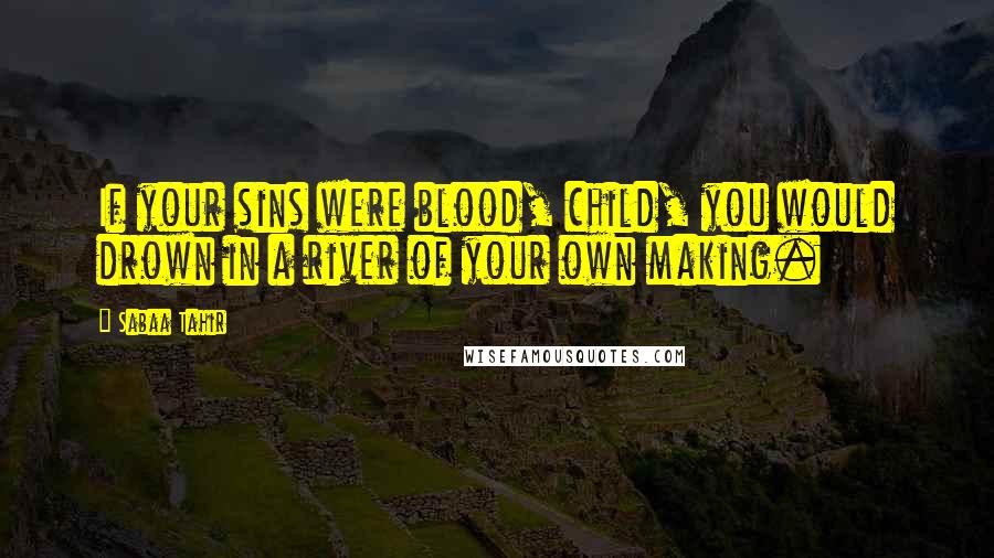 Sabaa Tahir Quotes: If your sins were blood, child, you would drown in a river of your own making.