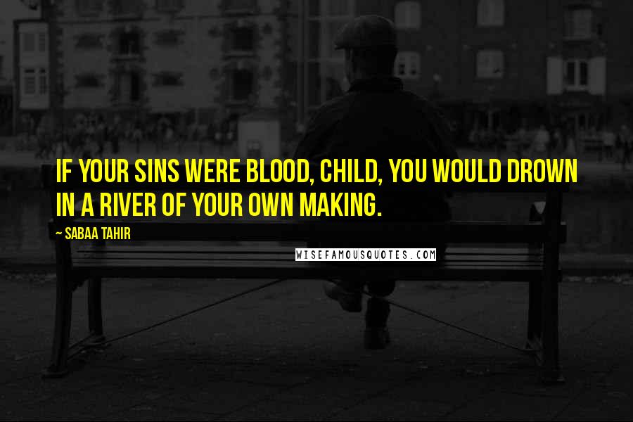 Sabaa Tahir Quotes: If your sins were blood, child, you would drown in a river of your own making.